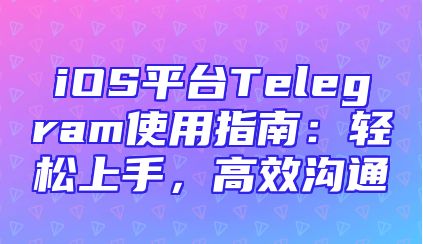 iOS平台Telegram使用指南：轻松上手，高效沟通
