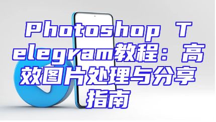 Photoshop Telegram教程：高效图片处理与分享指南