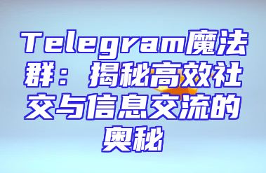 Telegram魔法群：揭秘高效社交与信息交流的奥秘