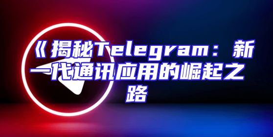 《揭秘Telegram：新一代通讯应用的崛起之路