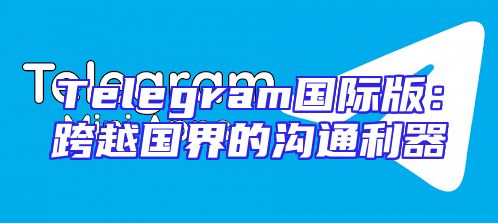 Telegram国际版：跨越国界的沟通利器