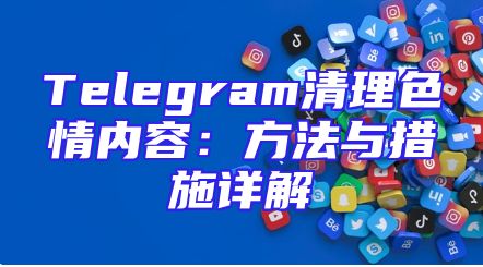 Telegram清理色情内容：方法与措施详解