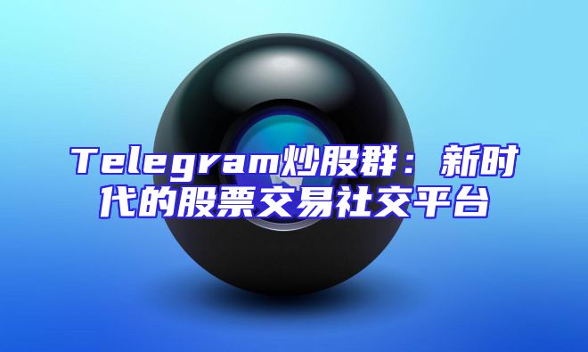 Telegram炒股群：新时代的股票交易社交平台