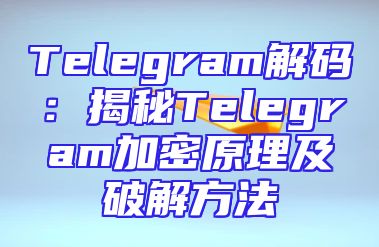 Telegram解码：揭秘Telegram加密原理及破解方法