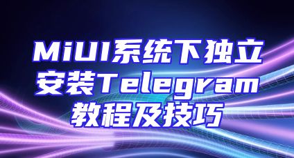 MiUI系统下独立安装Telegram教程及技巧