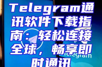 Telegram通讯软件下载指南：轻松连接全球，畅享即时通讯