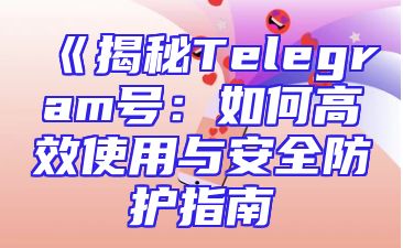 《揭秘Telegram号：如何高效使用与安全防护指南