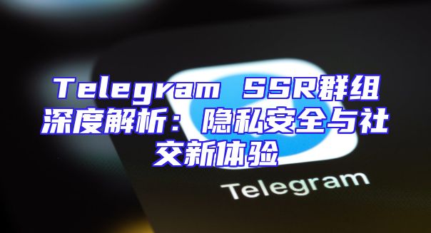 Telegram SSR群组深度解析：隐私安全与社交新体验