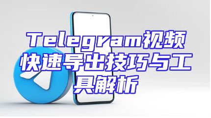 Telegram视频快速导出技巧与工具解析
