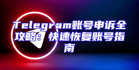 Telegram账号申诉全攻略：快速恢复账号指南