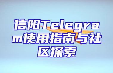 信阳Telegram使用指南与社区探索