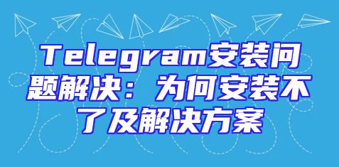 Telegram安装问题解决：为何安装不了及解决方案