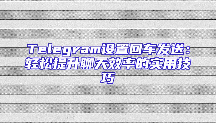 Telegram设置回车发送：轻松提升聊天效率的实用技巧