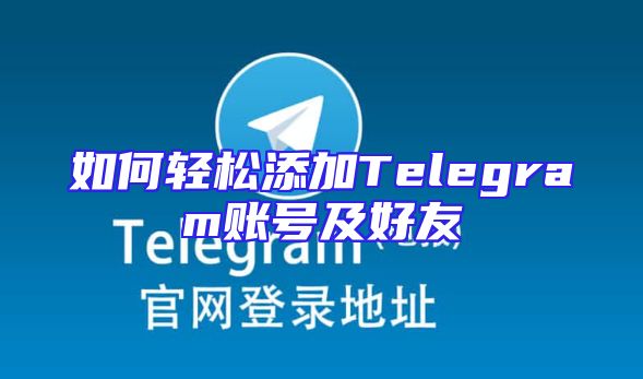 如何轻松添加Telegram账号及好友