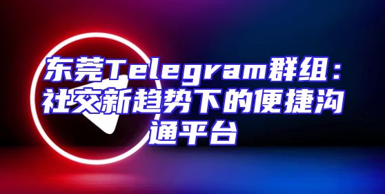 东莞Telegram群组：社交新趋势下的便捷沟通平台