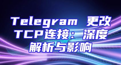 Telegram 更改TCP连接：深度解析与影响