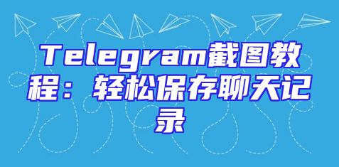 Telegram截图教程：轻松保存聊天记录
