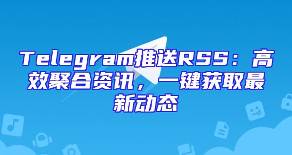 Telegram推送RSS：高效聚合资讯，一键获取最新动态