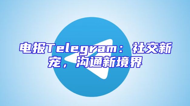 电报Telegram：社交新宠，沟通新境界