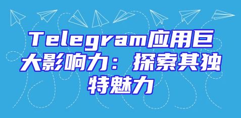 Telegram应用巨大影响力：探索其独特魅力