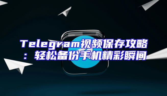 Telegram视频保存攻略：轻松备份手机精彩瞬间