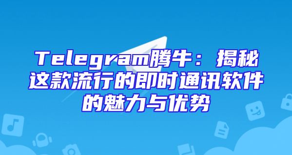 Telegram腾牛：揭秘这款流行的即时通讯软件的魅力与优势