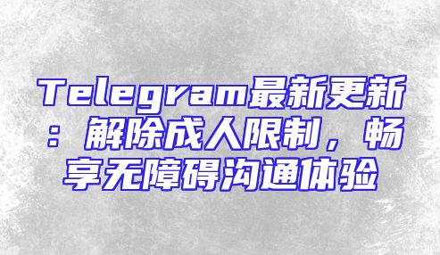 Telegram最新更新：解除成人限制，畅享无障碍沟通体验