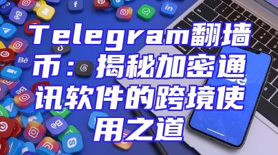 Telegram翻墙币：揭秘加密通讯软件的跨境使用之道
