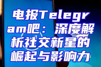 电报Telegram吧：深度解析社交新星的崛起与影响力