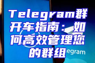 Telegram群开车指南：如何高效管理您的群组