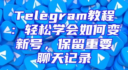 Telegram教程：轻松学会如何变新号，保留重要聊天记录