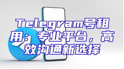 Telegram号租用：专业平台，高效沟通新选择