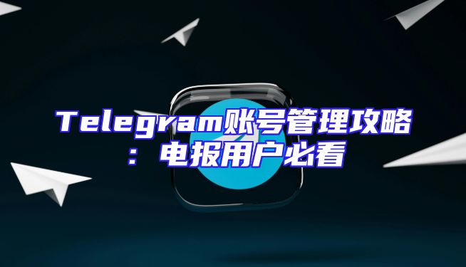 Telegram账号管理攻略：电报用户必看