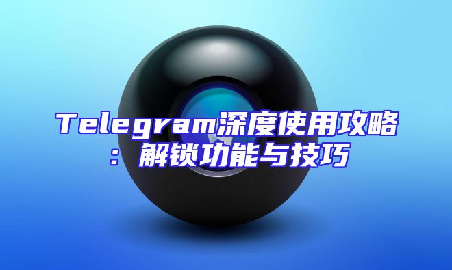 Telegram深度使用攻略：解锁功能与技巧