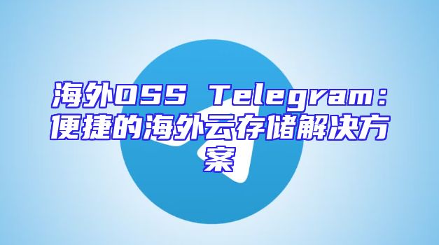 海外OSS Telegram：便捷的海外云存储解决方案