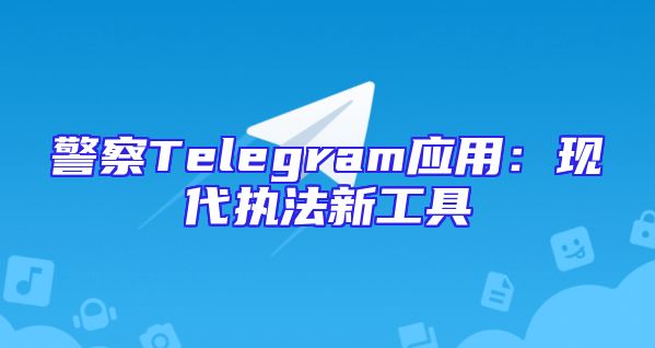 警察Telegram应用：现代执法新工具