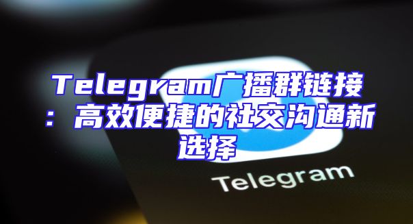 Telegram广播群链接：高效便捷的社交沟通新选择