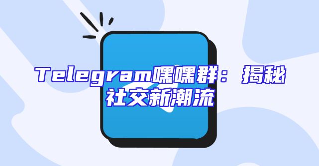 Telegram嘿嘿群：揭秘社交新潮流