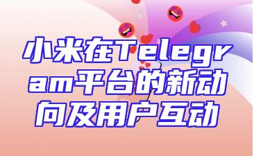 小米在Telegram平台的新动向及用户互动