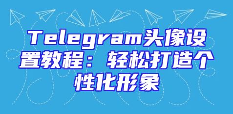 Telegram头像设置教程：轻松打造个性化形象