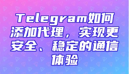 Telegram如何添加代理，实现更安全、稳定的通信体验