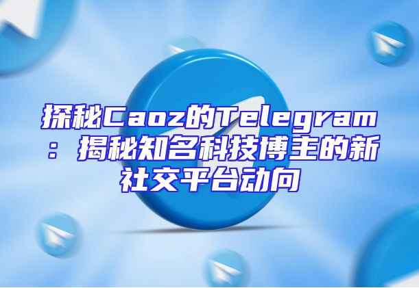 探秘Caoz的Telegram：揭秘知名科技博主的新社交平台动向