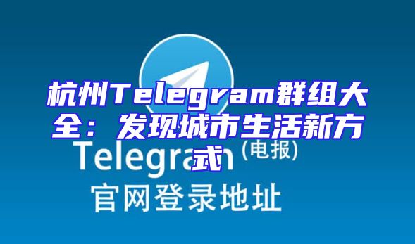杭州Telegram群组大全：发现城市生活新方式