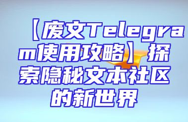 【废文Telegram使用攻略】探索隐秘文本社区的新世界