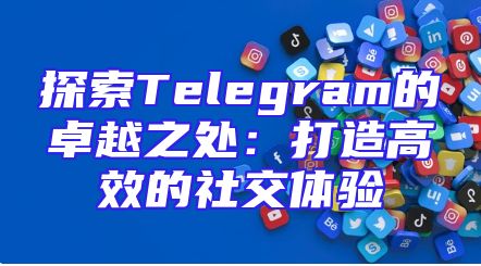 探索Telegram的卓越之处：打造高效的社交体验