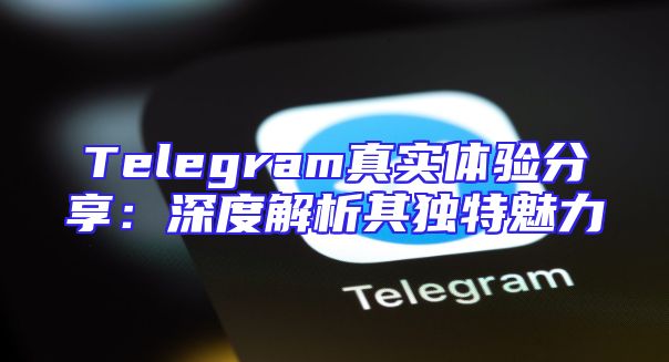 Telegram真实体验分享：深度解析其独特魅力