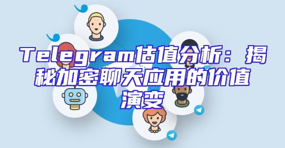 Telegram估值分析：揭秘加密聊天应用的价值演变