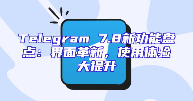 Telegram 7.8新功能盘点：界面革新，使用体验大提升
