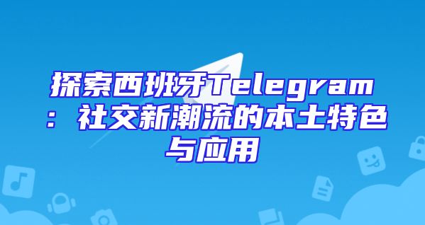 探索西班牙Telegram：社交新潮流的本土特色与应用