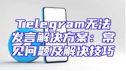 Telegram无法发言解决方案：常见问题及解决技巧
